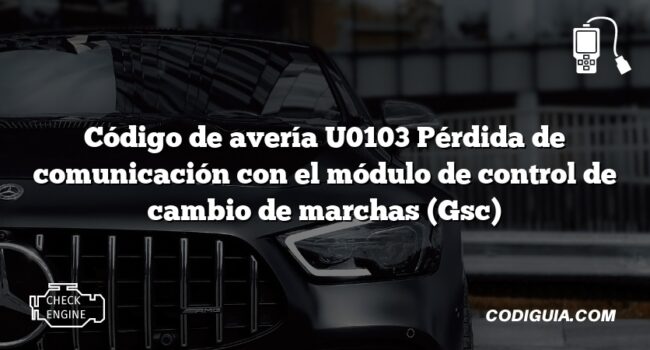 Código de avería U0103 Pérdida de comunicación con el módulo de control de cambio de marchas (Gsc)