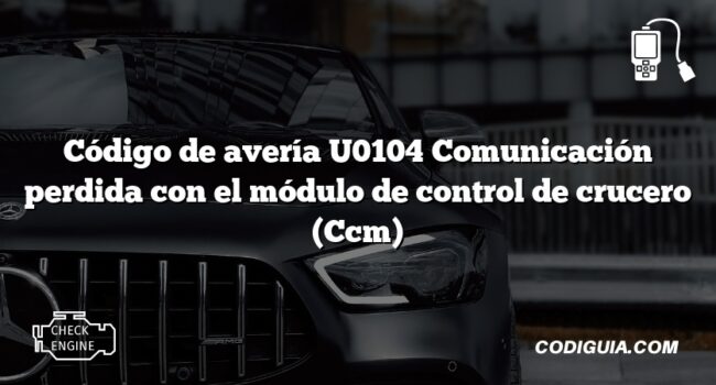 Código de avería U0104 Comunicación perdida con el módulo de control de crucero (Ccm)