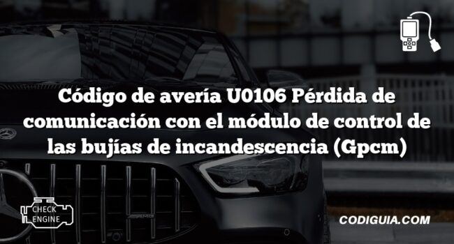 Código de avería U0106 Pérdida de comunicación con el módulo de control de las bujías de incandescencia (Gpcm)