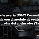 Código de avería U0107 Comunicación perdida con el módulo de control del actuador del acelerador (Tac)