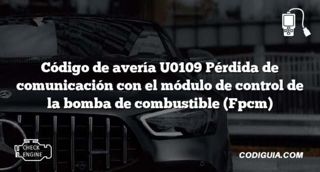 Código de avería U0109 Pérdida de comunicación con el módulo de control de la bomba de combustible (Fpcm)