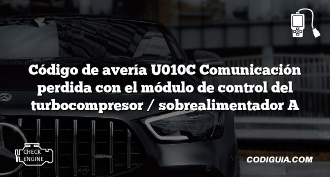 Código de avería U010C Comunicación perdida con el módulo de control del turbocompresor / sobrealimentador A